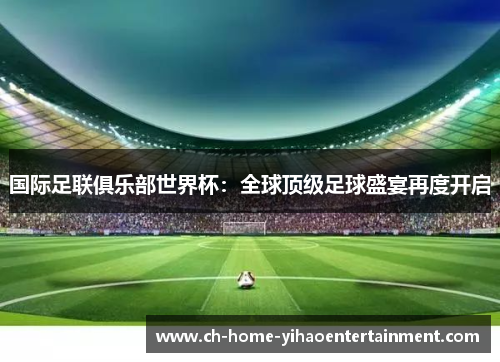 国际足联俱乐部世界杯：全球顶级足球盛宴再度开启