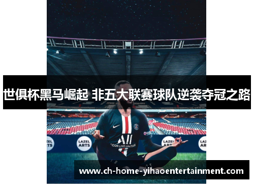 世俱杯黑马崛起 非五大联赛球队逆袭夺冠之路