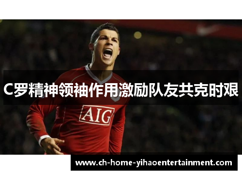 C罗精神领袖作用激励队友共克时艰