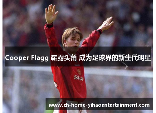 Cooper Flagg 崭露头角 成为足球界的新生代明星