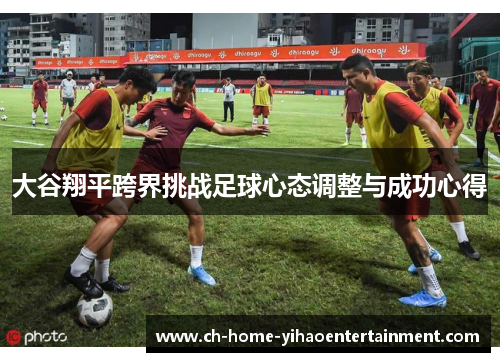 大谷翔平跨界挑战足球心态调整与成功心得