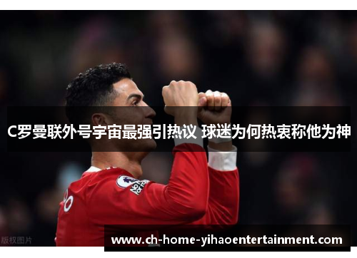 C罗曼联外号宇宙最强引热议 球迷为何热衷称他为神