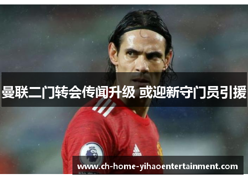 曼联二门转会传闻升级 或迎新守门员引援