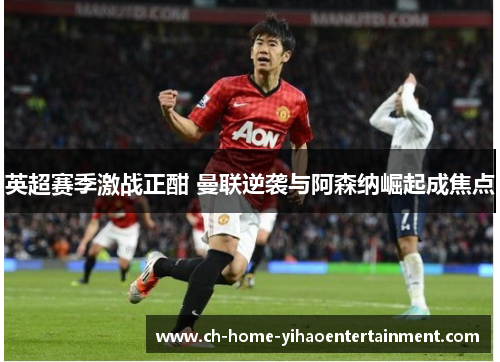 英超赛季激战正酣 曼联逆袭与阿森纳崛起成焦点