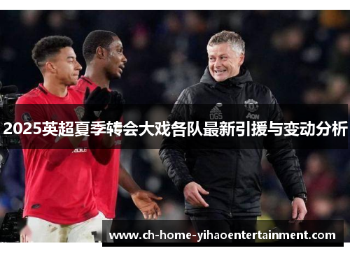 2025英超夏季转会大戏各队最新引援与变动分析