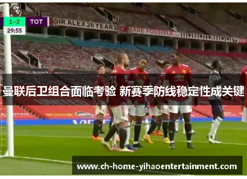 曼联后卫组合面临考验 新赛季防线稳定性成关键