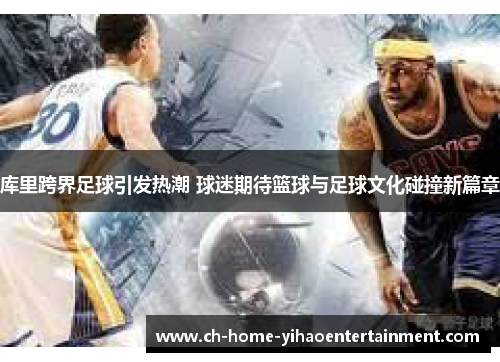 库里跨界足球引发热潮 球迷期待篮球与足球文化碰撞新篇章