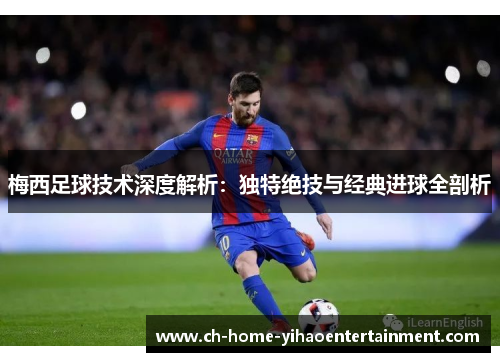 梅西足球技术深度解析：独特绝技与经典进球全剖析