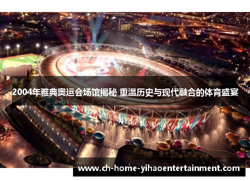 2004年雅典奥运会场馆揭秘 重温历史与现代融合的体育盛宴